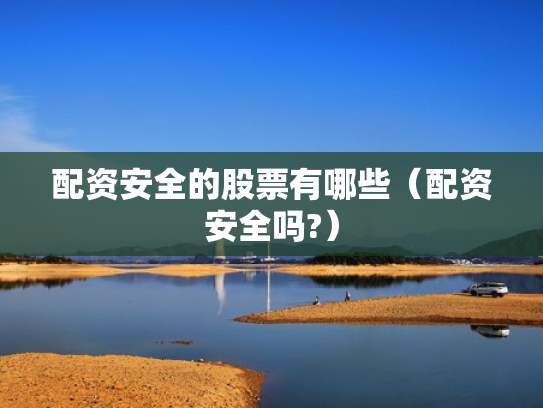 配资安全的股票有哪些（配资安全吗?）
