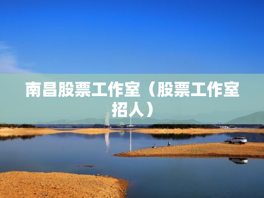 南昌股票工作室（股票工作室招人）