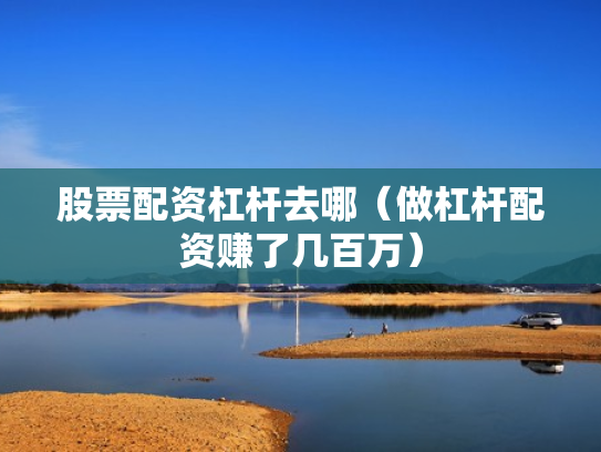 股票配资杠杆去哪（做杠杆配资赚了几百万）