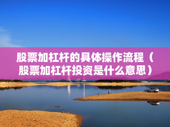 股票加杠杆的具体操作流程（股票加杠杆投资是什么意思）