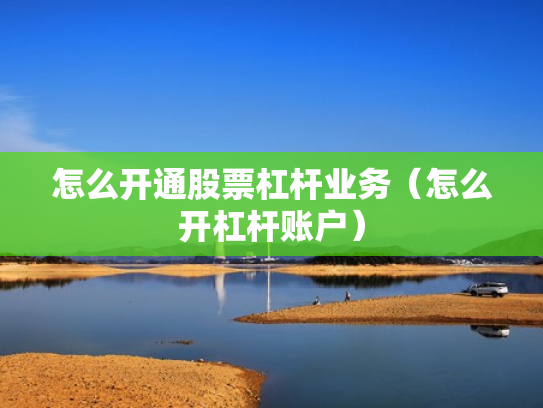怎么开通股票杠杆业务（怎么开杠杆账户）