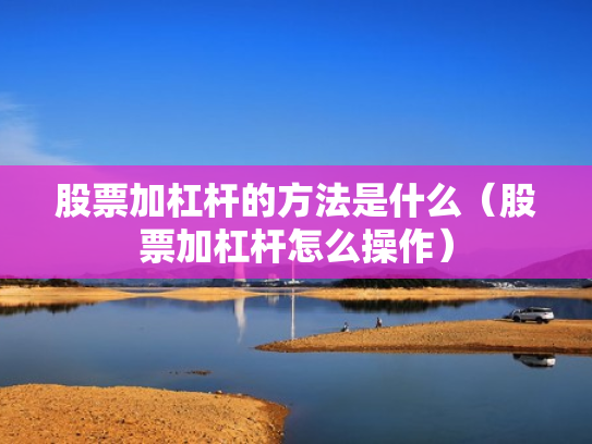 股票加杠杆的方法是什么（股票加杠杆怎么操作）