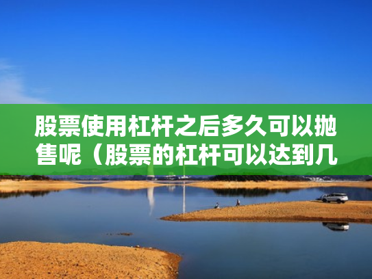 股票使用杠杆之后多久可以抛售呢（股票的杠杆可以达到几倍）