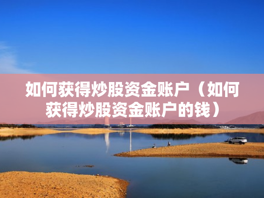 如何获得炒股资金账户（如何获得炒股资金账户的钱）