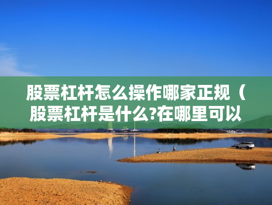 股票杠杆怎么操作哪家正规（股票杠杆是什么?在哪里可以做杠杆啊?）