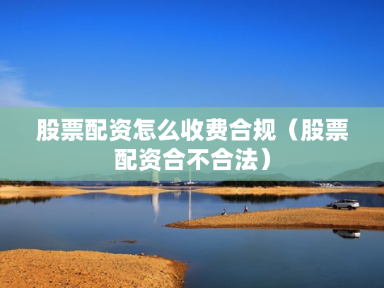 股票配资怎么收费合规（股票配资合不合法）