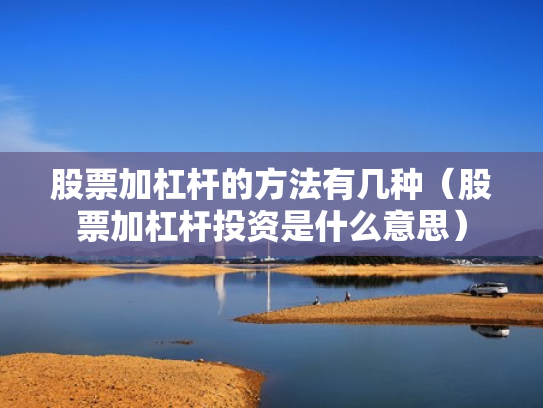 股票加杠杆的方法有几种（股票加杠杆投资是什么意思）