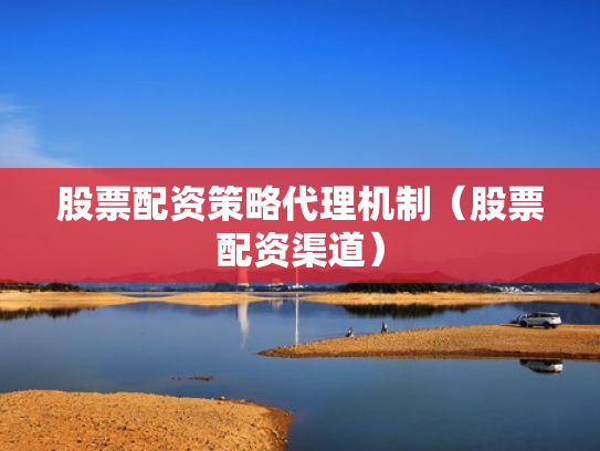 股票配资策略代理机制（股票配资渠道）