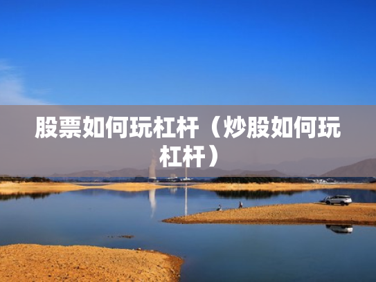 股票如何玩杠杆（炒股如何玩杠杆）