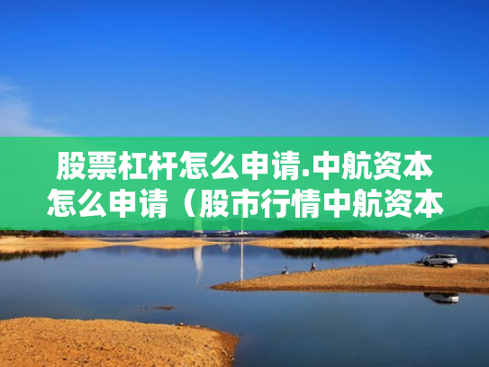 股票杠杆怎么申请.中航资本怎么申请（股市行情中航资本）