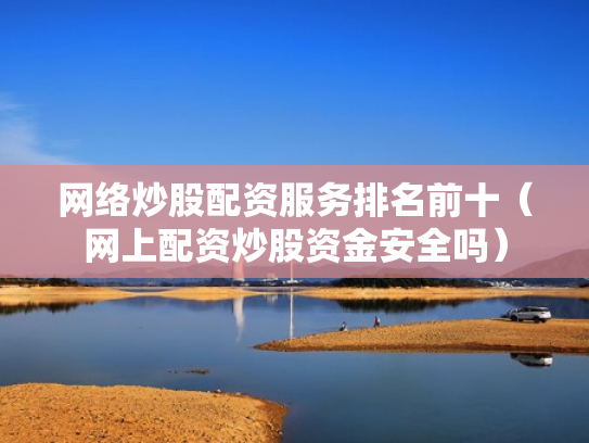网络炒股配资服务排名前十（网上配资炒股资金安全吗）