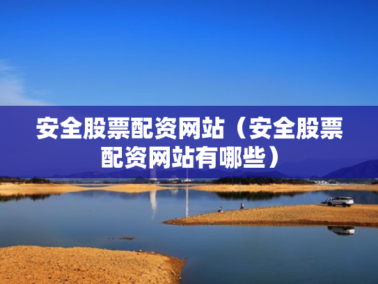 安全股票配资网站（安全股票配资网站有哪些）