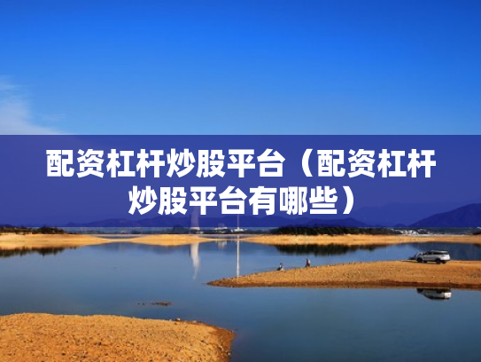配资杠杆炒股平台（配资杠杆炒股平台有哪些）