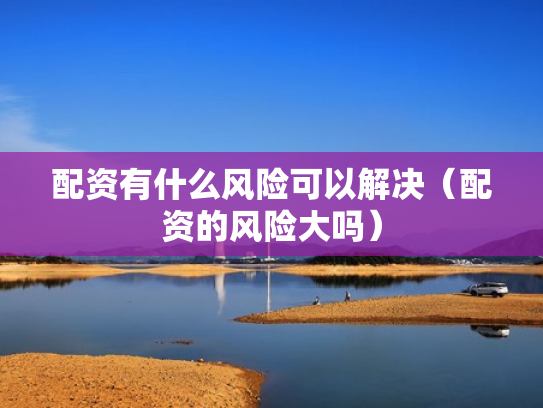 配资有什么风险可以解决（配资的风险大吗）