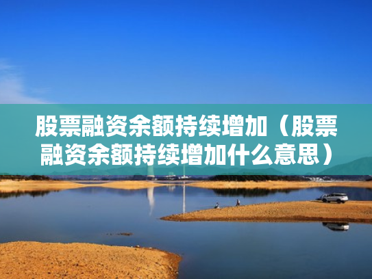 股票融资余额持续增加（股票融资余额持续增加什么意思）