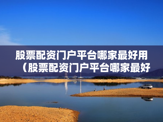 股票配资门户平台哪家最好用（股票配资门户平台哪家最好用呢）