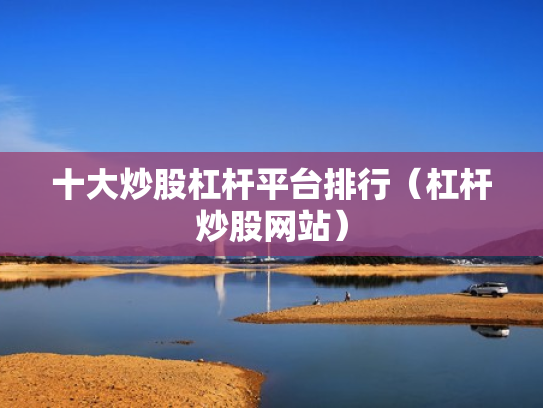 十大炒股杠杆平台排行（杠杆炒股网站）