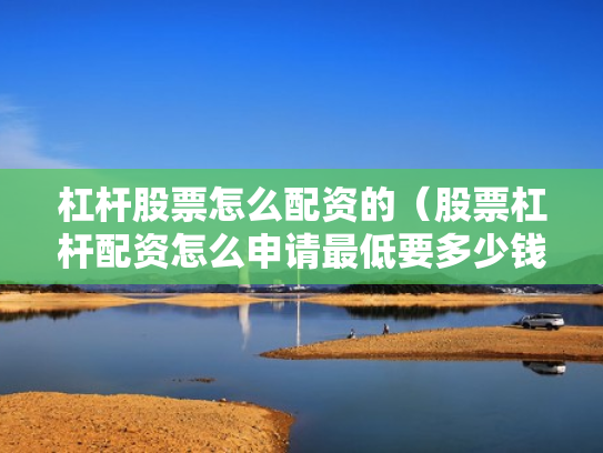 杠杆股票怎么配资的（股票杠杆配资怎么申请最低要多少钱）