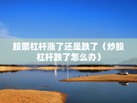 股票杠杆涨了还是跌了（炒股杠杆跌了怎么办）