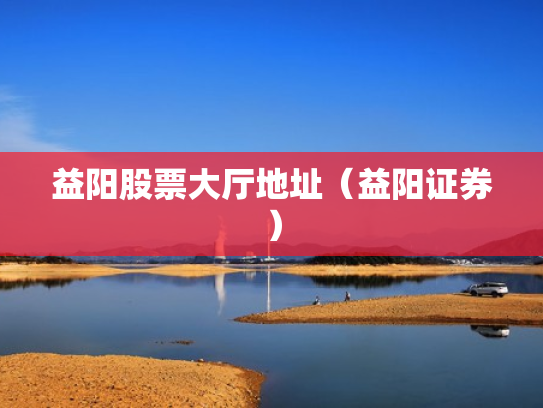 益阳股票大厅地址（益阳证券）