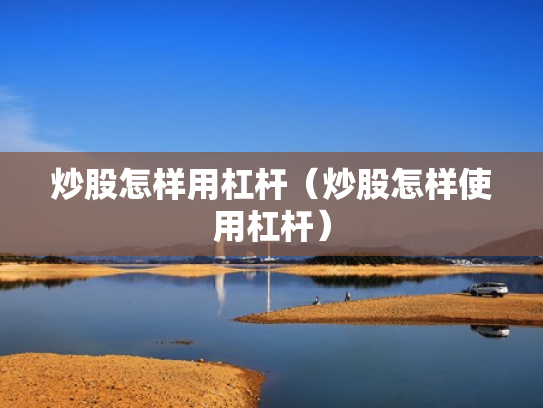 炒股怎样用杠杆（炒股怎样使用杠杆）