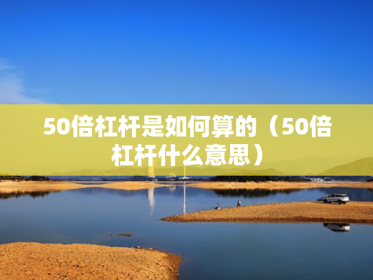 50倍杠杆是如何算的（50倍杠杆什么意思）