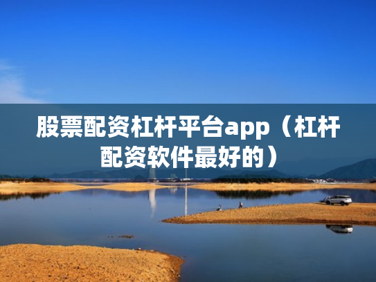 股票配资杠杆平台app（杠杆配资软件最好的）