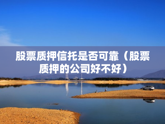 股票质押信托是否可靠（股票质押的公司好不好）