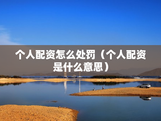 个人配资怎么处罚（个人配资是什么意思）