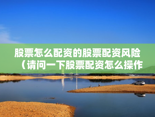 股票怎么配资的股票配资风险（请问一下股票配资怎么操作）