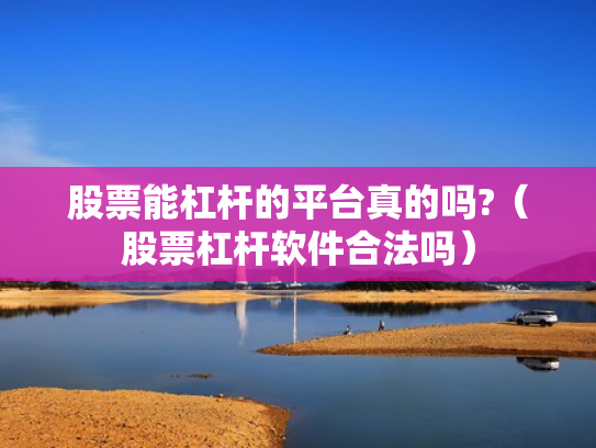 股票能杠杆的平台真的吗?（股票杠杆软件合法吗）