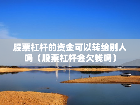 股票杠杆的资金可以转给别人吗（股票杠杆会欠钱吗）
