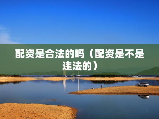 配资是合法的吗（配资是不是违法的）