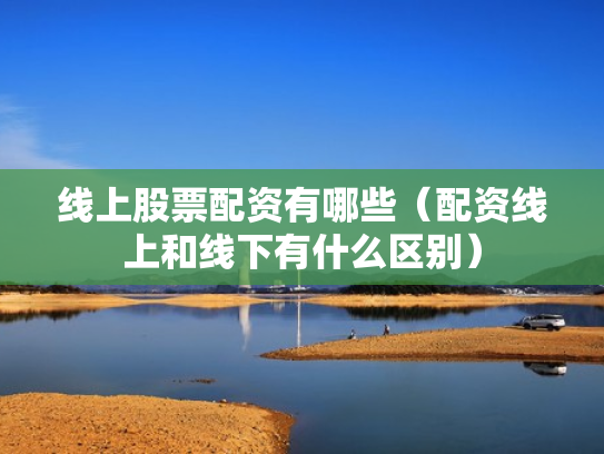线上股票配资有哪些（配资线上和线下有什么区别）