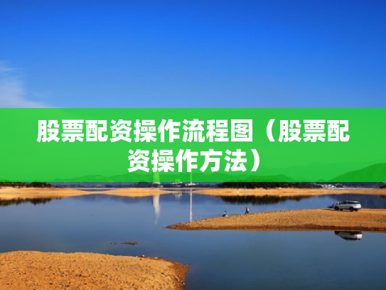 股票配资操作流程图（股票配资操作方法）