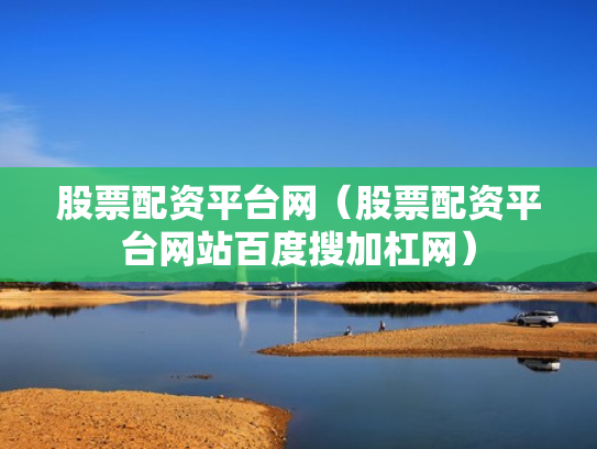 股票配资平台网（股票配资平台网站百度搜加杠网）