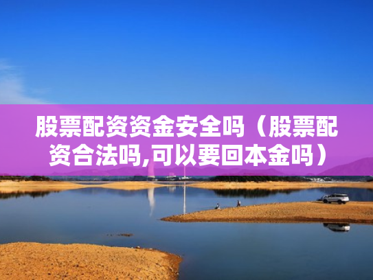股票配资资金安全吗（股票配资合法吗,可以要回本金吗）
