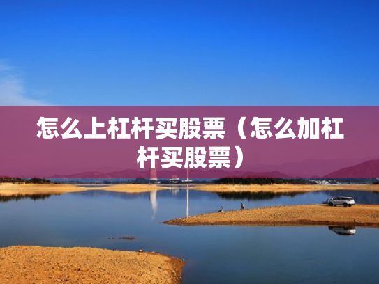 怎么上杠杆买股票（怎么加杠杆买股票）