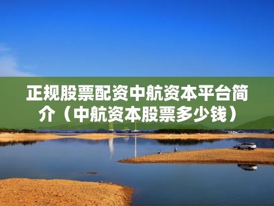 正规股票配资中航资本平台简介（中航资本股票多少钱）