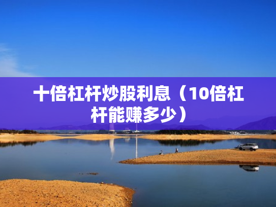 十倍杠杆炒股利息（10倍杠杆能赚多少）