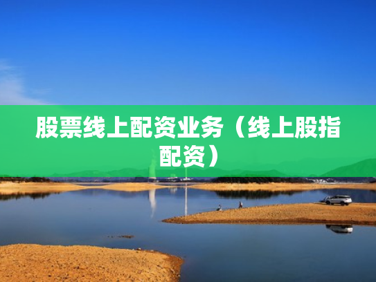 股票线上配资业务（线上股指配资）