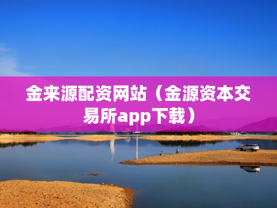 金来源配资网站（金源资本交易所app下载）