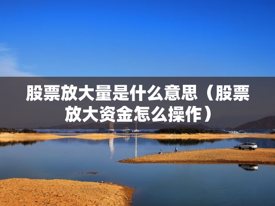 股票放大量是什么意思（股票放大资金怎么操作）