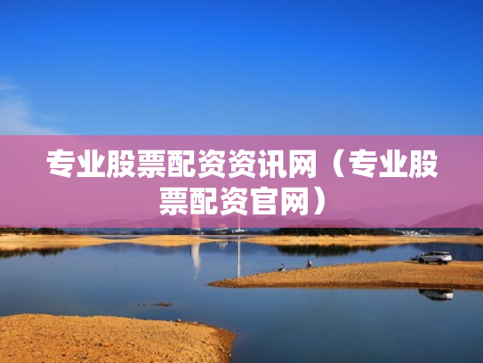 专业股票配资资讯网（专业股票配资官网）