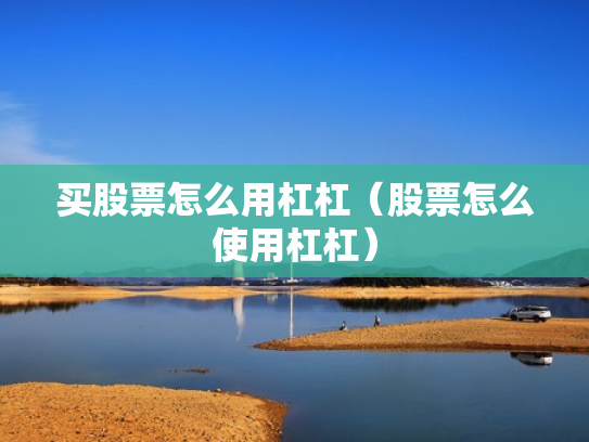 买股票怎么用杠杠（股票怎么使用杠杠）