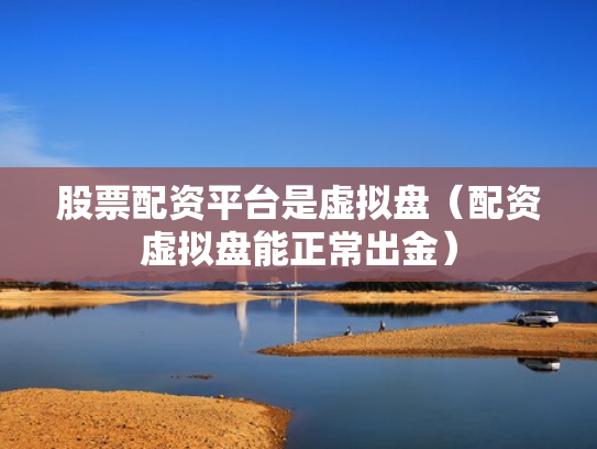 股票配资平台是虚拟盘（配资虚拟盘能正常出金）