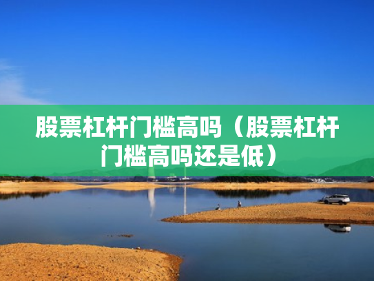 股票杠杆门槛高吗（股票杠杆门槛高吗还是低）