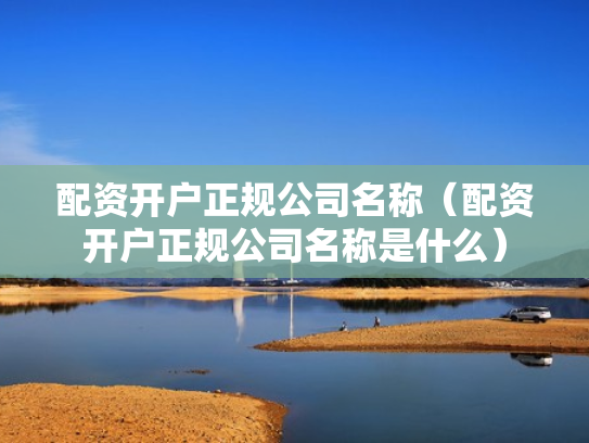 配资开户正规公司名称（配资开户正规公司名称是什么）