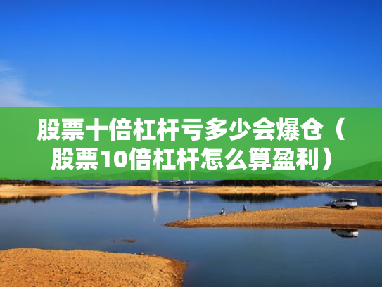 股票十倍杠杆亏多少会爆仓（股票10倍杠杆怎么算盈利）