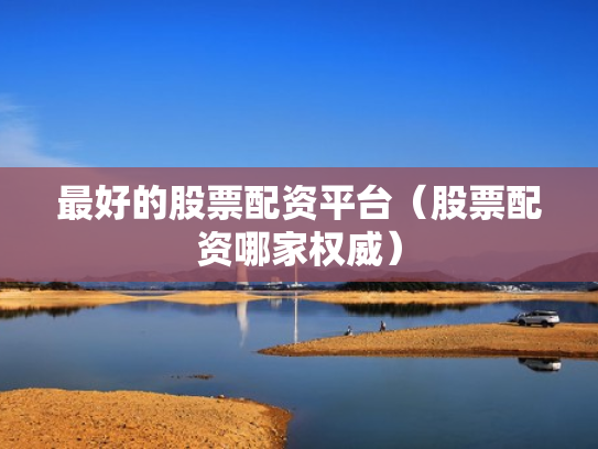 最好的股票配资平台（股票配资哪家权威）
